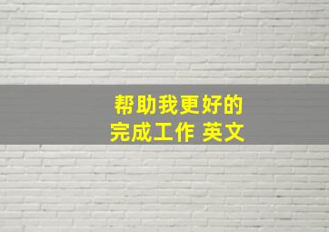 帮助我更好的完成工作 英文